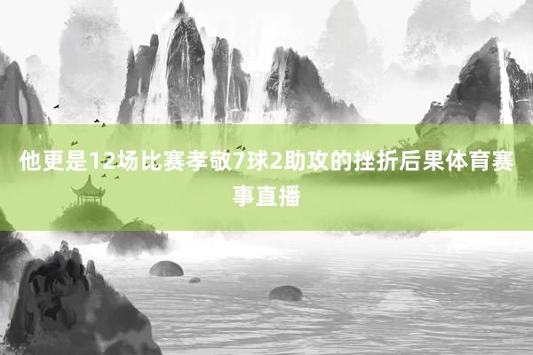 他更是12场比赛孝敬7球2助攻的挫折后果体育赛事直播