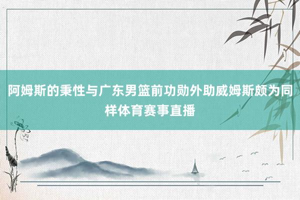 阿姆斯的秉性与广东男篮前功勋外助威姆斯颇为同样体育赛事直播