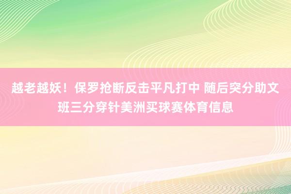 越老越妖！保罗抢断反击平凡打中 随后突分助文班三分穿针美洲买球赛体育信息