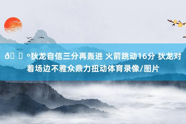 🕺狄龙自信三分再轰进 火箭跳动16分 狄龙对着场边不雅众鼎力扭动体育录像/图片