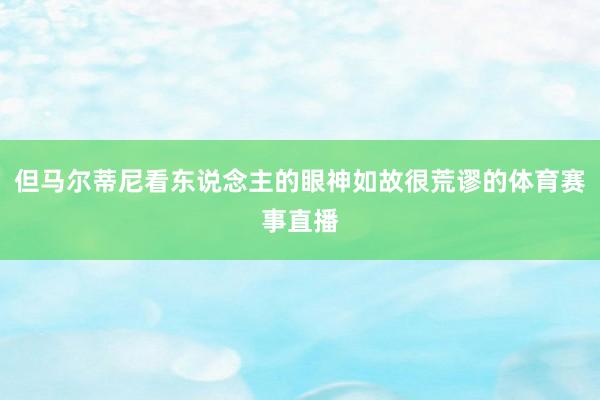 但马尔蒂尼看东说念主的眼神如故很荒谬的体育赛事直播