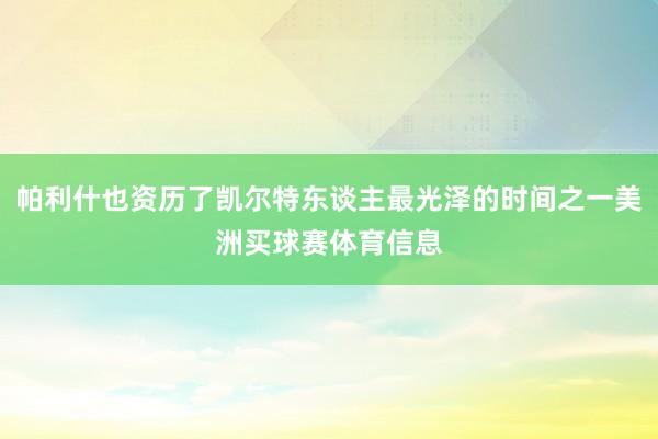 帕利什也资历了凯尔特东谈主最光泽的时间之一美洲买球赛体育信息