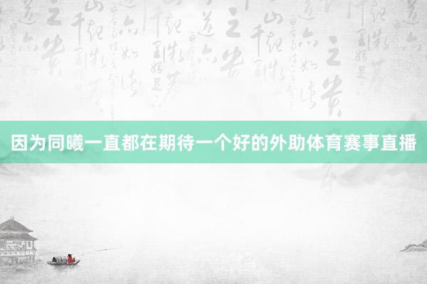 因为同曦一直都在期待一个好的外助体育赛事直播