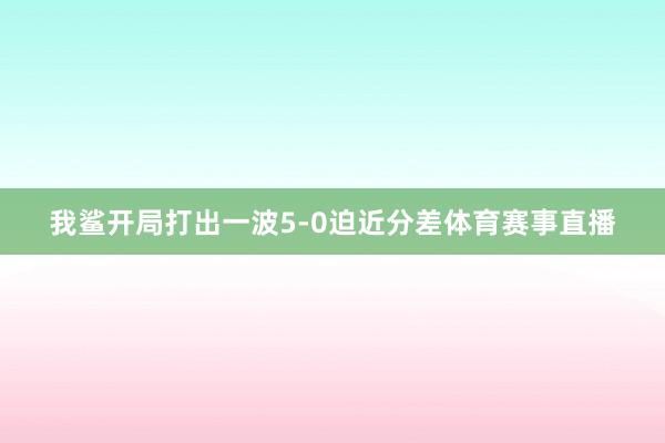 我鲨开局打出一波5-0迫近分差体育赛事直播