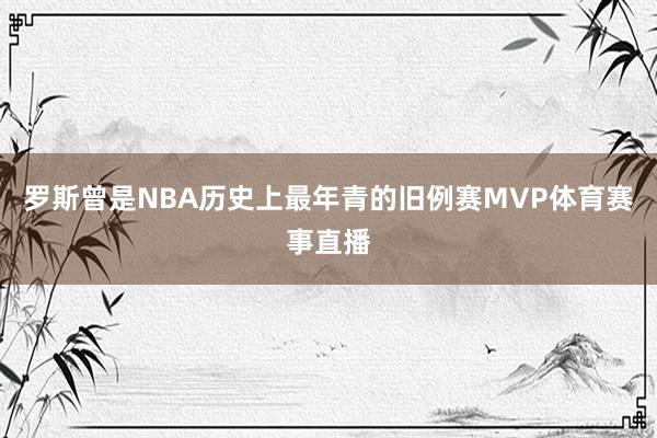 罗斯曾是NBA历史上最年青的旧例赛MVP体育赛事直播