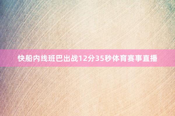 快船内线班巴出战12分35秒体育赛事直播