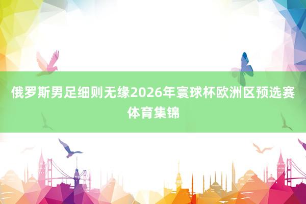 俄罗斯男足细则无缘2026年寰球杯欧洲区预选赛体育集锦