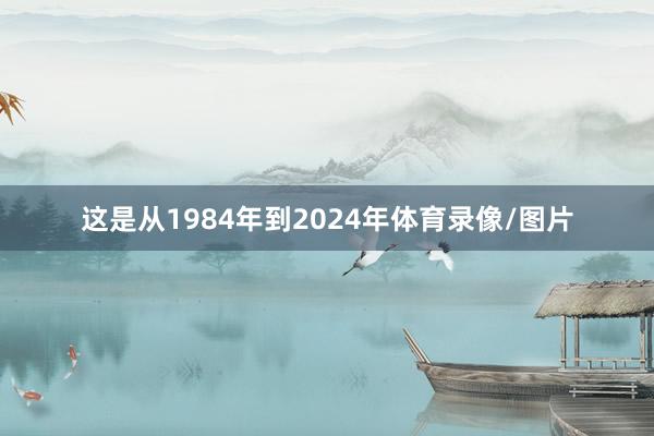 这是从1984年到2024年体育录像/图片