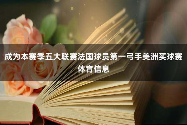 成为本赛季五大联赛法国球员第一弓手美洲买球赛体育信息