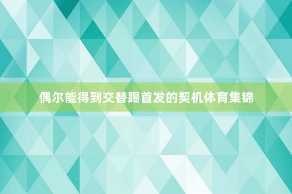 偶尔能得到交替踢首发的契机体育集锦