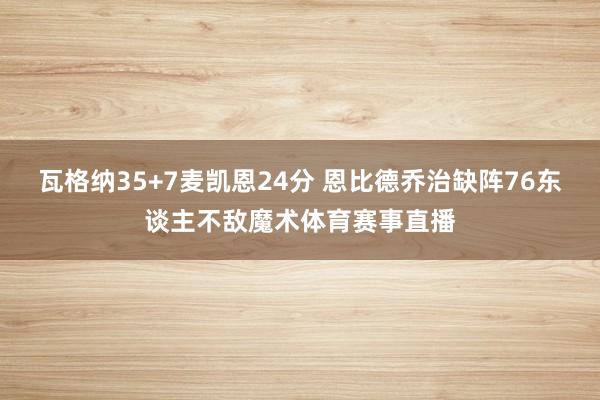 瓦格纳35+7麦凯恩24分 恩比德乔治缺阵76东谈主不敌魔术体育赛事直播