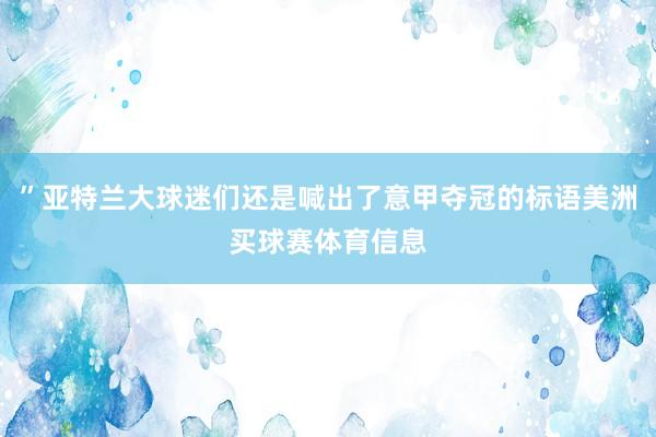 ”亚特兰大球迷们还是喊出了意甲夺冠的标语美洲买球赛体育信息