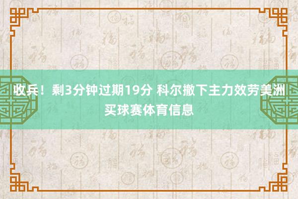 收兵！剩3分钟过期19分 科尔撤下主力效劳美洲买球赛体育信息