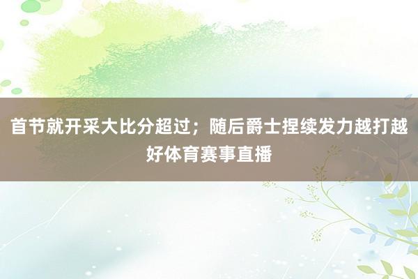 首节就开采大比分超过；随后爵士捏续发力越打越好体育赛事直播