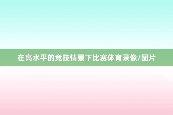 在高水平的竞技情景下比赛体育录像/图片