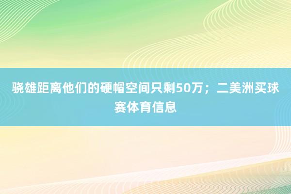 骁雄距离他们的硬帽空间只剩50万；二美洲买球赛体育信息