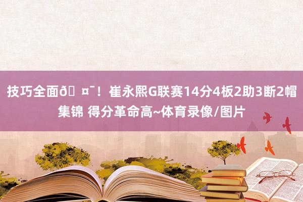 技巧全面🤯！崔永熙G联赛14分4板2助3断2帽集锦 得分革命高~体育录像/图片