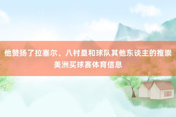 他赞扬了拉塞尔、八村塁和球队其他东谈主的推崇美洲买球赛体育信息