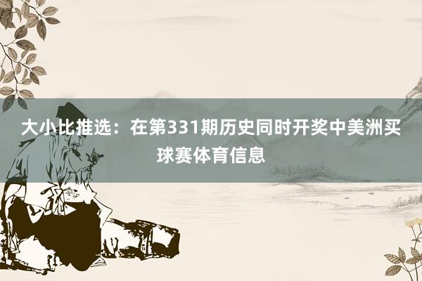 大小比推选：在第331期历史同时开奖中美洲买球赛体育信息