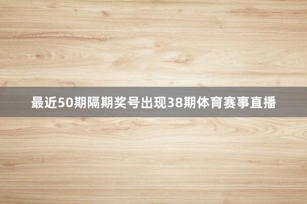 最近50期隔期奖号出现38期体育赛事直播