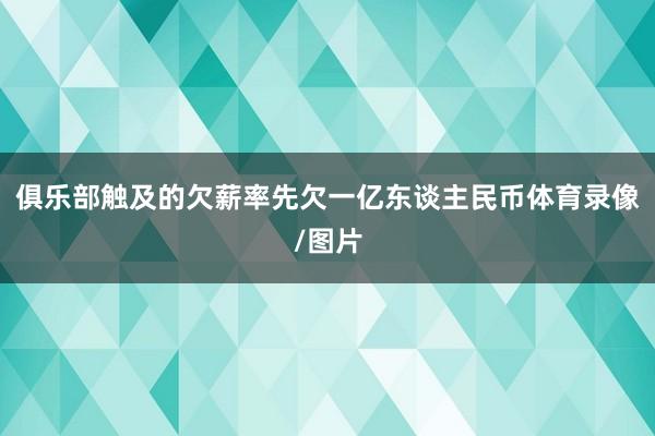 俱乐部触及的欠薪率先欠一亿东谈主民币体育录像/图片