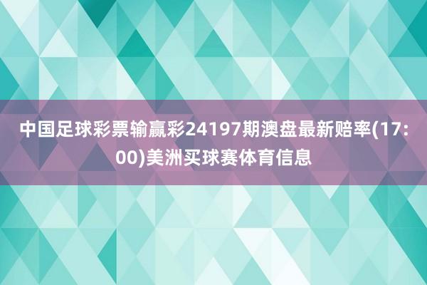 中国足球彩票输赢彩24197期澳盘最新赔率(17:00)美洲买球赛体育信息