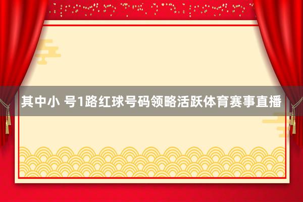 其中小 号1路红球号码领略活跃体育赛事直播