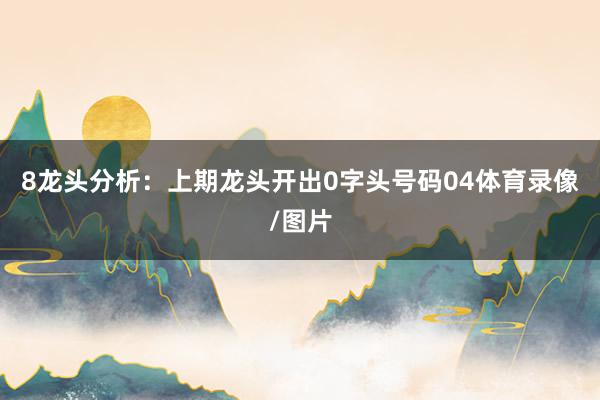 8　　龙头分析：上期龙头开出0字头号码04体育录像/图片