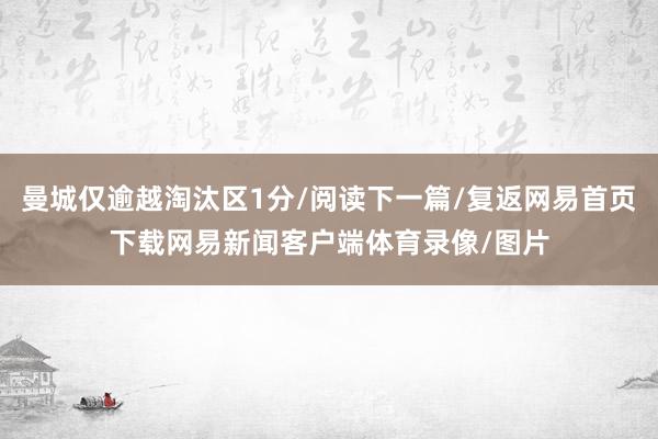 曼城仅逾越淘汰区1分/阅读下一篇/复返网易首页下载网易新闻客户端体育录像/图片