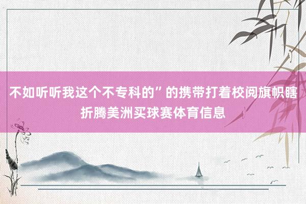 不如听听我这个不专科的”的携带打着校阅旗帜瞎折腾美洲买球赛体育信息