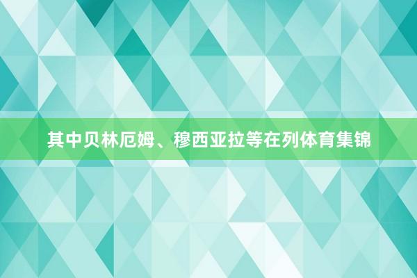 其中贝林厄姆、穆西亚拉等在列体育集锦