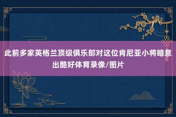 此前多家英格兰顶级俱乐部对这位肯尼亚小将暗意出酷好体育录像/图片