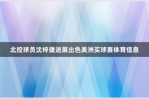 北控球员沈梓捷进展出色美洲买球赛体育信息