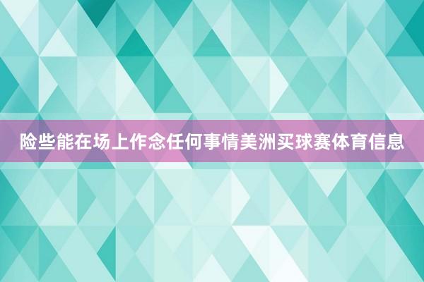 险些能在场上作念任何事情美洲买球赛体育信息