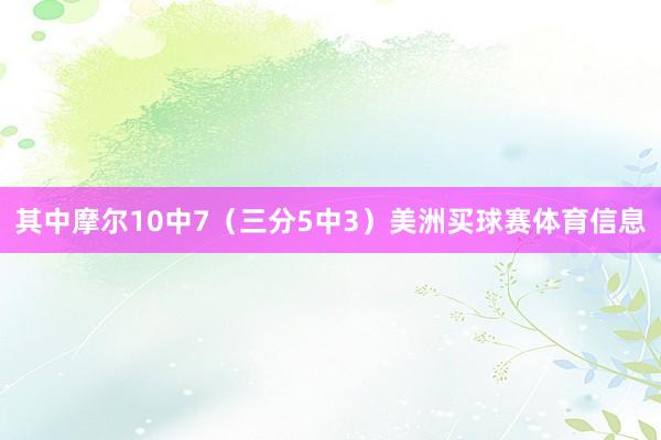 其中摩尔10中7（三分5中3）美洲买球赛体育信息