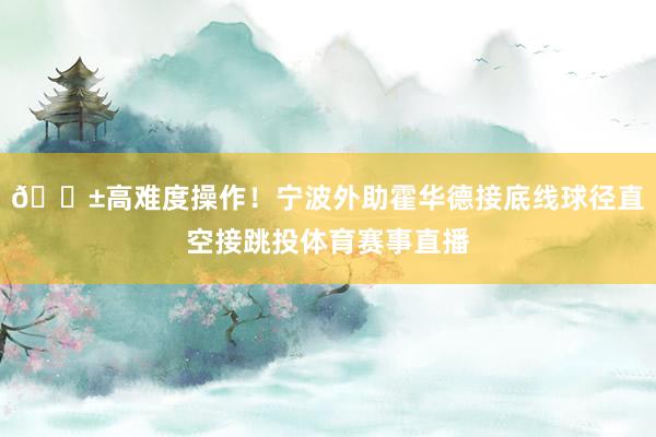 😱高难度操作！宁波外助霍华德接底线球径直空接跳投体育赛事直播