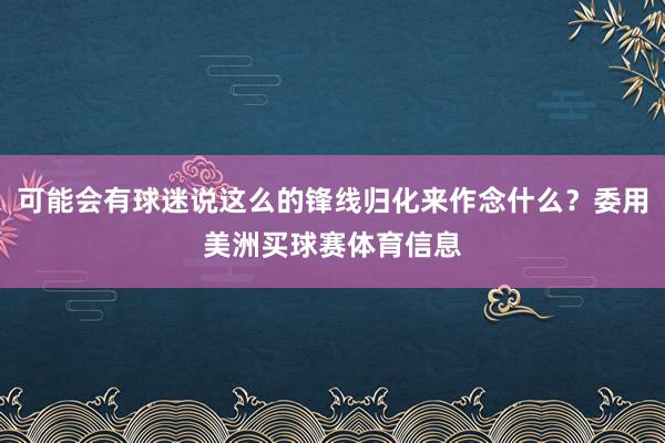 可能会有球迷说这么的锋线归化来作念什么？委用美洲买球赛体育信息