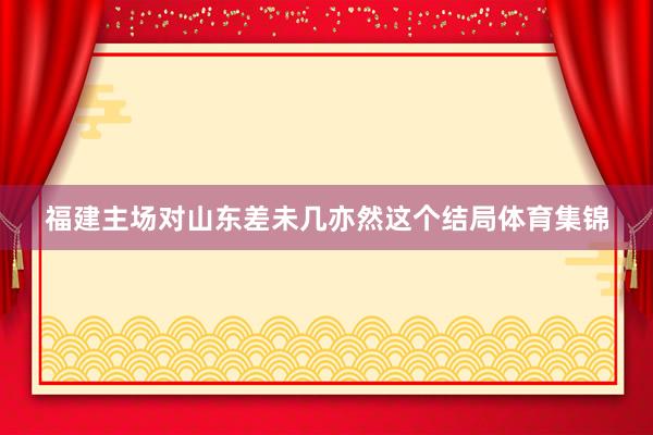 福建主场对山东差未几亦然这个结局体育集锦