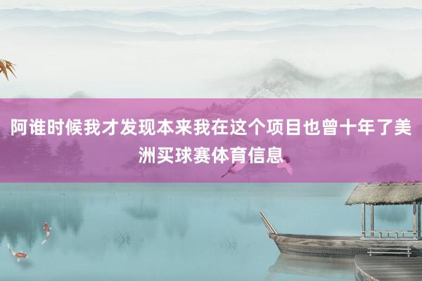 阿谁时候我才发现本来我在这个项目也曾十年了美洲买球赛体育信息