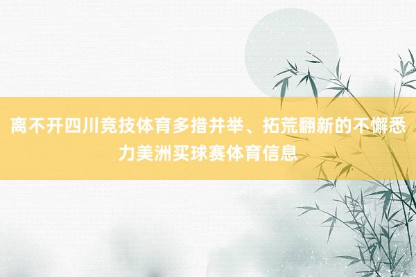 离不开四川竞技体育多措并举、拓荒翻新的不懈悉力美洲买球赛体育信息