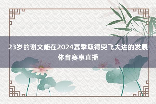 23岁的谢文能在2024赛季取得突飞大进的发展体育赛事直播