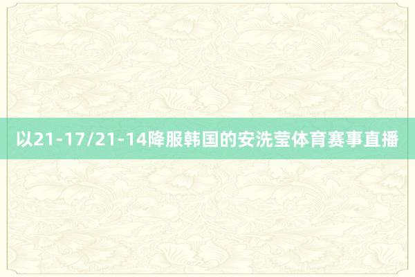 以21-17/21-14降服韩国的安洗莹体育赛事直播