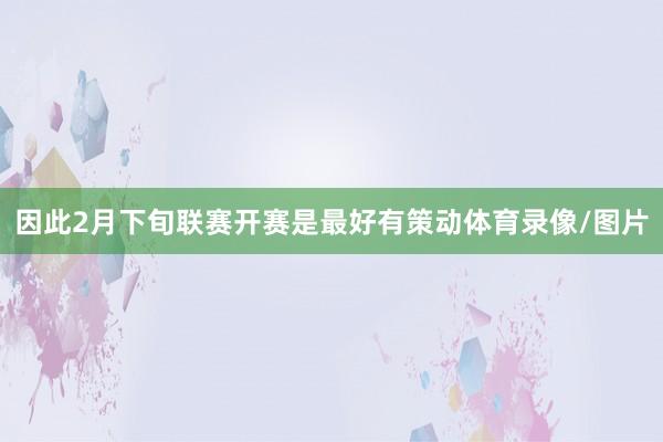 因此2月下旬联赛开赛是最好有策动体育录像/图片