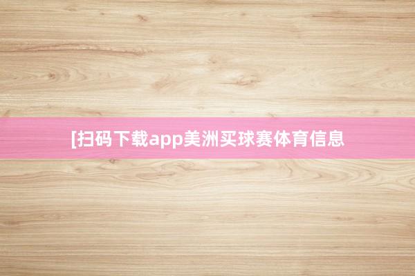 　　　　[扫码下载app美洲买球赛体育信息