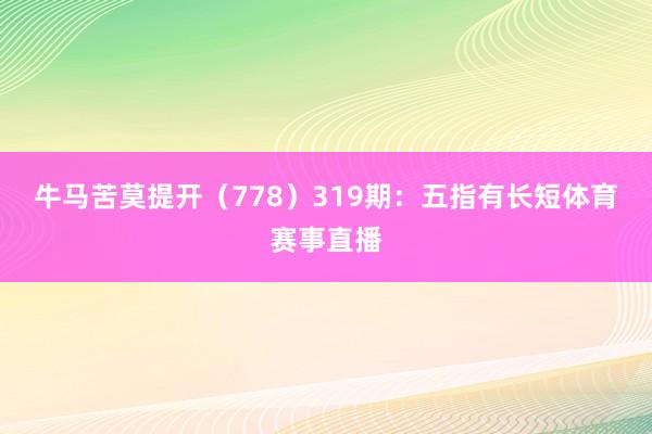 牛马苦莫提开（778）　　319期：五指有长短体育赛事直播