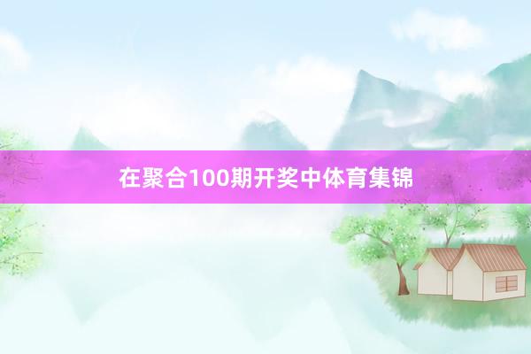 在聚合100期开奖中体育集锦