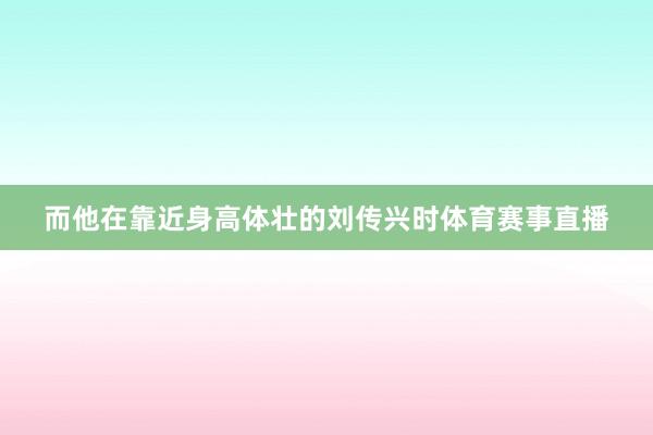 而他在靠近身高体壮的刘传兴时体育赛事直播