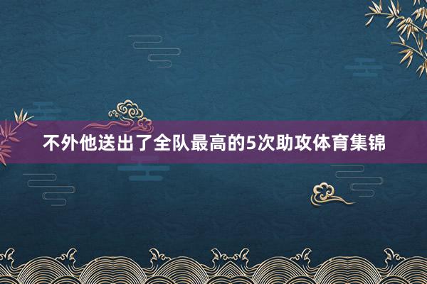 不外他送出了全队最高的5次助攻体育集锦