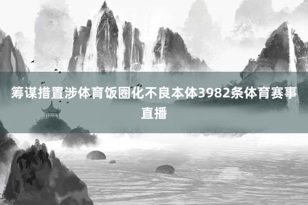 筹谋措置涉体育饭圈化不良本体3982条体育赛事直播