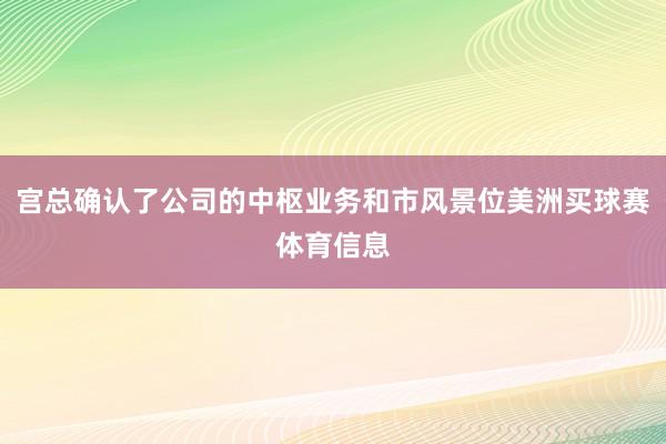 宫总确认了公司的中枢业务和市风景位美洲买球赛体育信息